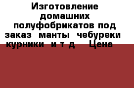 Изготовление домашних полуфобрикатов под заказ ,манты ,чебуреки ,курники  и т.д. › Цена ­ 200 - Самарская обл., Тольятти г. Продукты и напитки » Домашние продукты   